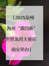 2025泉州海丝“源昌杯”世界龙舟大赛在南安举办