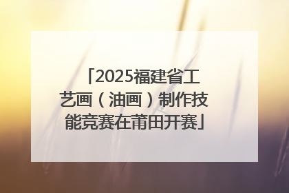 2025福建省工艺画（油画）制作技能竞赛在莆田开赛