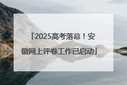 2025高考落幕！安徽网上评卷工作已启动