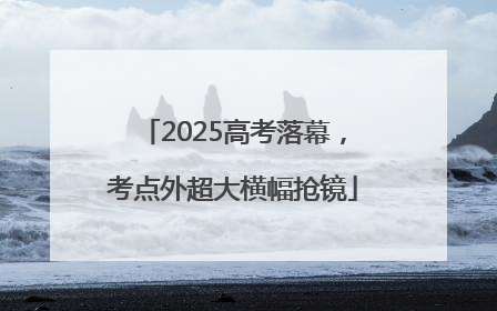 2025高考落幕，考点外超大横幅抢镜