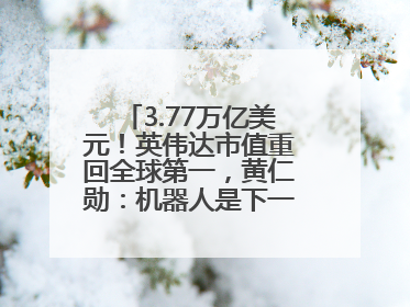 3.77万亿美元！英伟达市值重回全球第一，黄仁勋：机器人是下一个机会