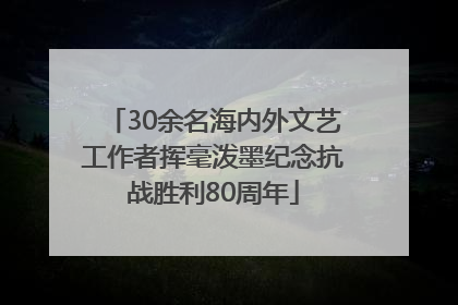 30余名海内外文艺工作者挥毫泼墨纪念抗战胜利80周年