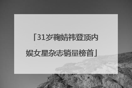31岁鞠婧祎登顶内娱女星杂志销量榜首
