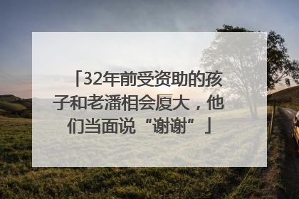 32年前受资助的孩子和老潘相会厦大，他们当面说“谢谢”