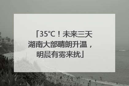 35℃！未来三天湖南大部晴朗升温，明晨有雾来扰