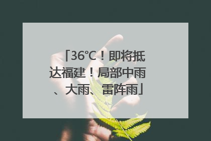 36℃！即将抵达福建！局部中雨、大雨、雷阵雨