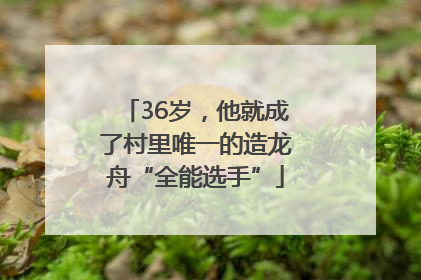 36岁，他就成了村里唯一的造龙舟“全能选手”