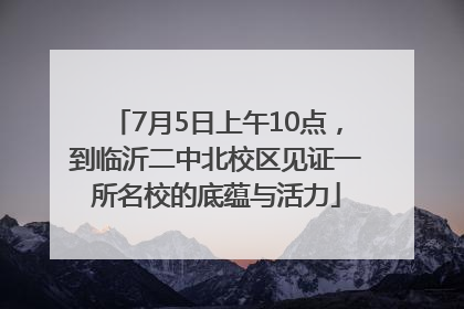 7月5日上午10点，到临沂二中北校区见证一所名校的底蕴与活力