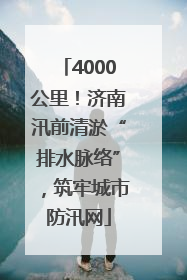 4000公里！济南汛前清淤“排水脉络”，筑牢城市防汛网