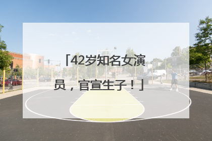 42岁知名女演员，官宣生子！