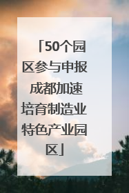 50个园区参与申报 成都加速培育制造业特色产业园区