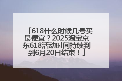 618什么时候几号买最便宜？2025淘宝京东618活动时间持续到到6月20日结束！