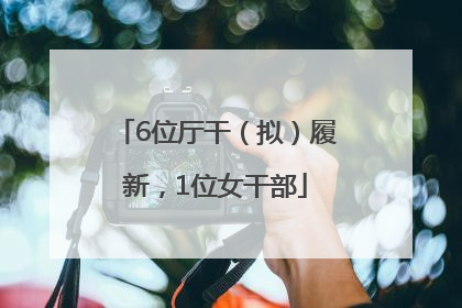 6位厅干（拟）履新，1位女干部