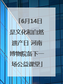 6月14日是文化和自然遗产日 河南博物院备下一场公益课堂