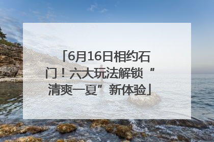 6月16日相约石门！六大玩法解锁“清爽一夏”新体验