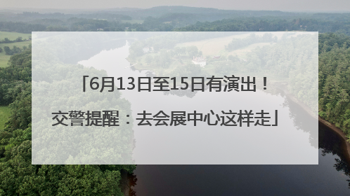6月13日至15日有演出！交警提醒：去会展中心这样走