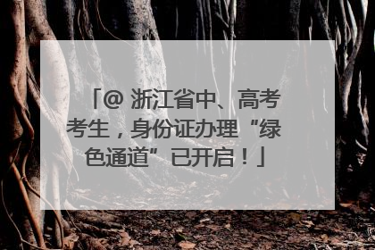 @ 浙江省中、高考考生，身份证办理“绿色通道”已开启！
