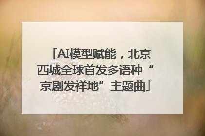 AI模型赋能，北京西城全球首发多语种“京剧发祥地”主题曲
