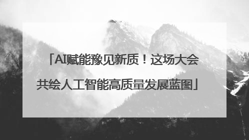 AI赋能豫见新质！这场大会共绘人工智能高质量发展蓝图