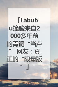 Labubu撞脸来自2000多年前的青铜“当卢” 网友：真正的“限量版”