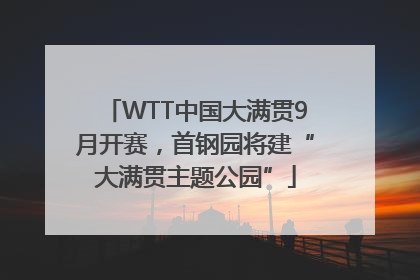 WTT中国大满贯9月开赛，首钢园将建“大满贯主题公园”