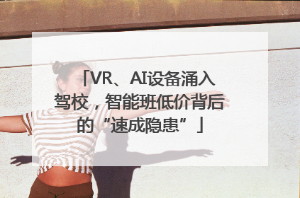 VR、AI设备涌入驾校，智能班低价背后的“速成隐患”